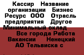 Кассир › Название организации ­ Бизнес Ресурс, ООО › Отрасль предприятия ­ Другое › Минимальный оклад ­ 30 000 - Все города Работа » Вакансии   . Ненецкий АО,Тельвиска с.